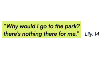 "Why would I go to the park? there's nothing there for me." Lily, 14